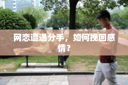 网恋遭遇分手，如何挽回感情？