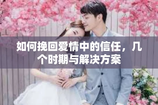 如何挽回爱情中的信任，几个时期与解决方案