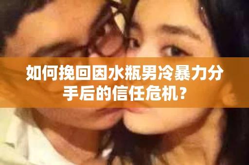 如何挽回因水瓶男冷暴力分手后的信任危机？