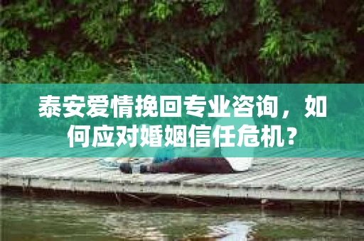 泰安爱情挽回专业咨询，如何应对婚姻信任危机？