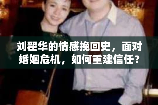 刘翟华的情感挽回史，面对婚姻危机，如何重建信任？