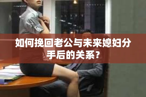 如何挽回老公与未来媳妇分手后的关系？