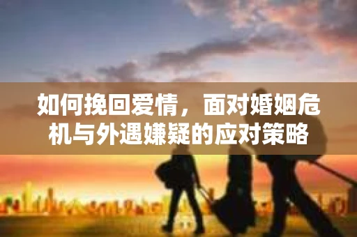 如何挽回爱情，面对婚姻危机与外遇嫌疑的应对策略