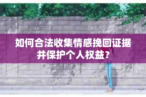 如何合法收集情感挽回证据并保护个人权益？