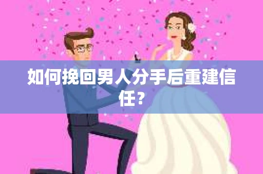 如何挽回男人分手后重建信任？