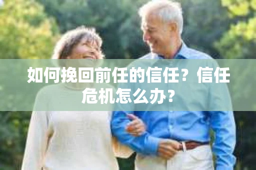 如何挽回前任的信任？信任危机怎么办？