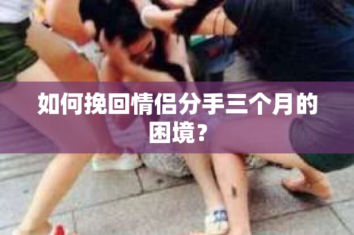 如何挽回情侣分手三个月的困境？