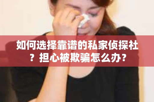 如何选择靠谱的私家侦探社？担心被欺骗怎么办？