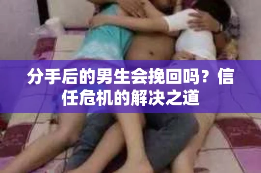 分手后的男生会挽回吗？信任危机的解决之道