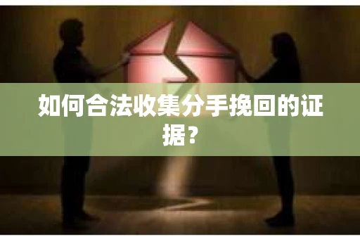 如何合法收集分手挽回的证据？