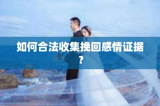 如何合法收集挽回感情证据？