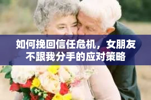 如何挽回信任危机，女朋友不跟我分手的应对策略