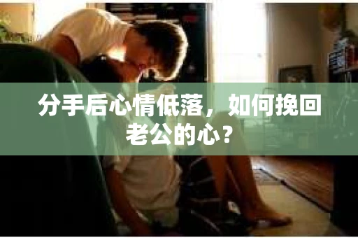 分手后心情低落，如何挽回老公的心？