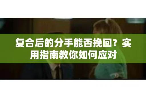 复合后的分手能否挽回？实用指南教你如何应对
