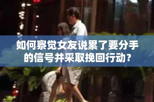 如何察觉女友说累了要分手的信号并采取挽回行动？