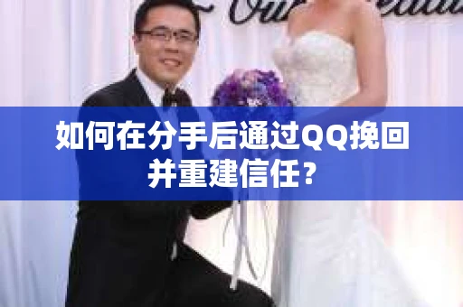 如何在分手后通过QQ挽回并重建信任？